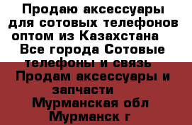 Продаю аксессуары для сотовых телефонов оптом из Казахстана  - Все города Сотовые телефоны и связь » Продам аксессуары и запчасти   . Мурманская обл.,Мурманск г.